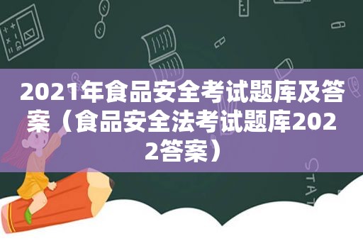 2021年食品安全考试题库及答案（食品安全法考试题库2022答案）