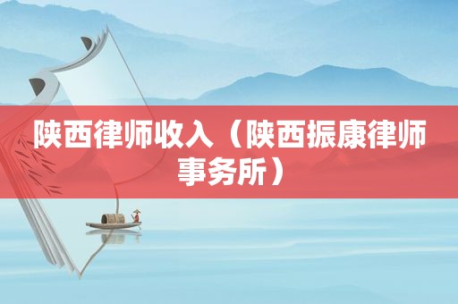 陕西律师收入（陕西振康律师事务所）