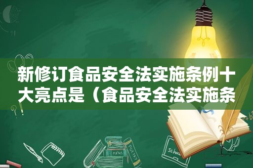 新修订食品安全法实施条例十大亮点是（食品安全法实施条例修改后的亮点有哪些）