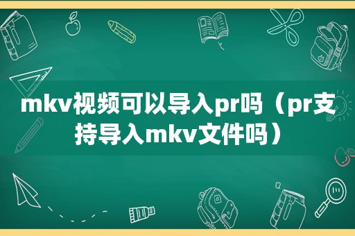 mkv视频可以导入pr吗（pr支持导入mkv文件吗）