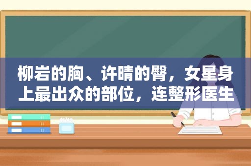 柳岩的胸、许晴的臀，女星身上最出众的部位，连整形医生都得羡慕