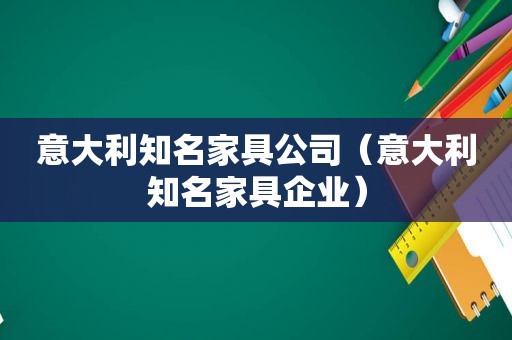 意大利知名家具公司（意大利知名家具企业）