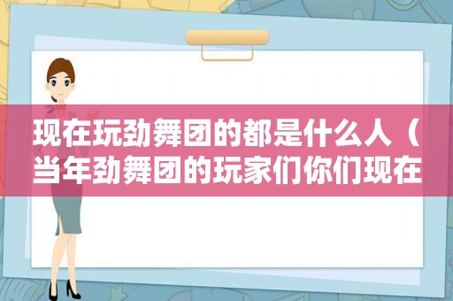 现在玩劲舞团的都是什么人（当年劲舞团的玩家们你们现在好吗）