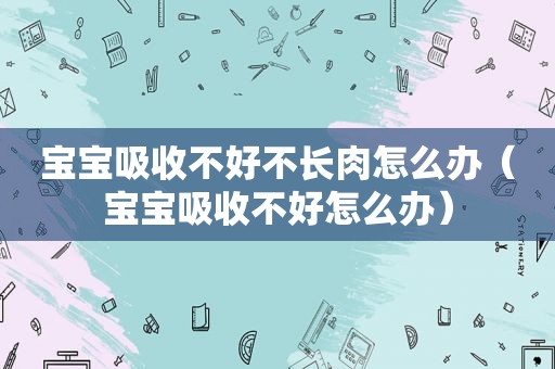 宝宝吸收不好不长肉怎么办（宝宝吸收不好怎么办）