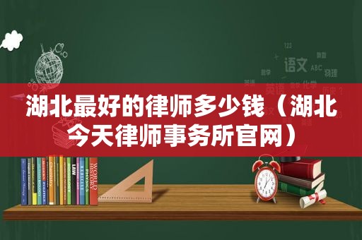 湖北最好的律师多少钱（湖北今天律师事务所官网）