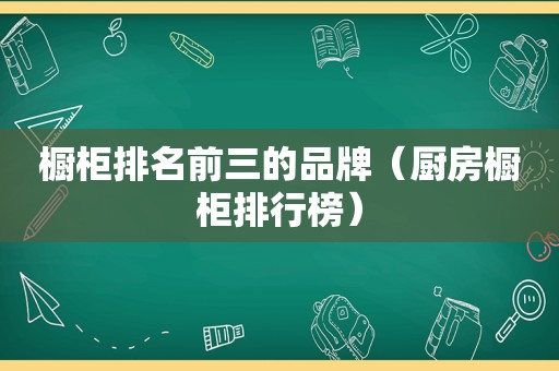 橱柜排名前三的品牌（厨房橱柜排行榜）