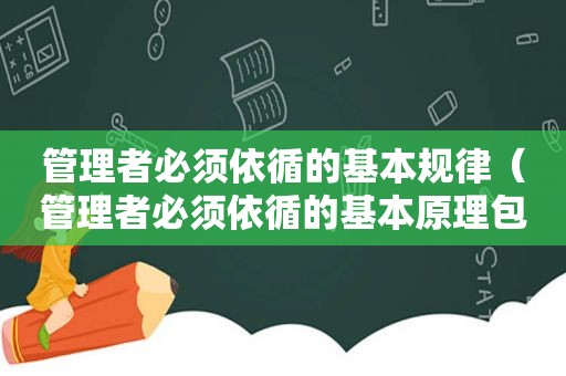 管理者必须依循的基本规律（管理者必须依循的基本原理包括）