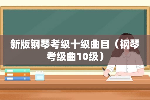 新版钢琴考级十级曲目（钢琴考级曲10级）