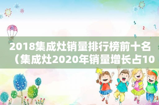 2018集成灶销量排行榜前十名（集成灶2020年销量增长占10%）