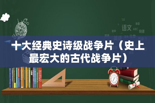 十大经典史诗级战争片（史上最宏大的古代战争片）