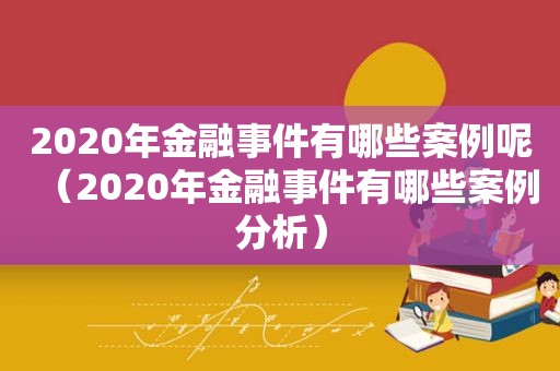 2020年金融事件有哪些案例呢（2020年金融事件有哪些案例分析）