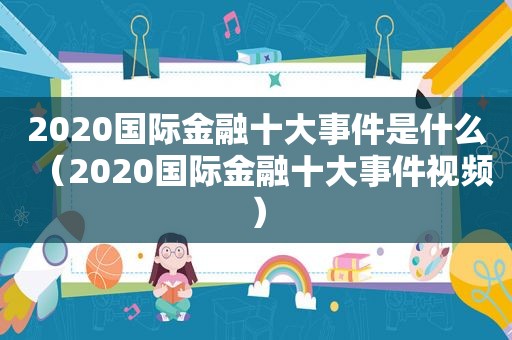 2020国际金融十大事件是什么（2020国际金融十大事件视频）