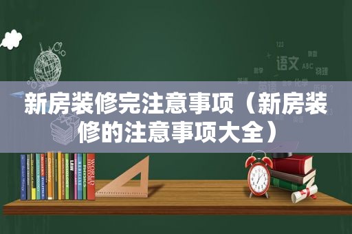 新房装修完注意事项（新房装修的注意事项大全）