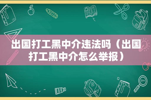 出国打工黑中介违法吗（出国打工黑中介怎么举报）