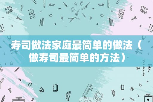 寿司做法家庭最简单的做法（做寿司最简单的方法）