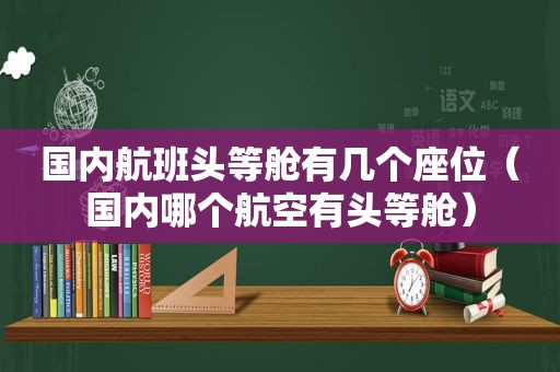 国内航班头等舱有几个座位（国内哪个航空有头等舱）