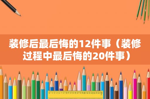 装修后最后悔的12件事（装修 过程中最后悔的20件事）