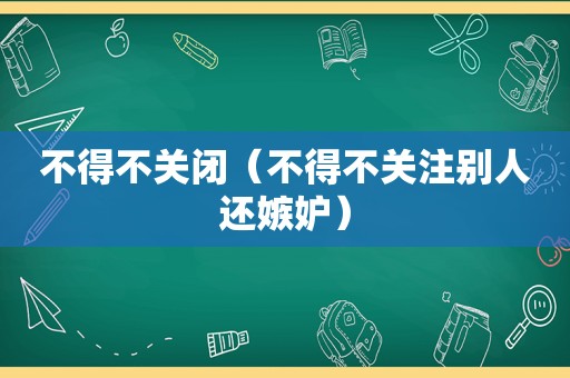 不得不关闭（不得不关注别人还嫉妒）