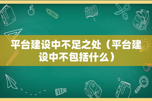 平台建设中不足之处（平台建设中不包括什么）