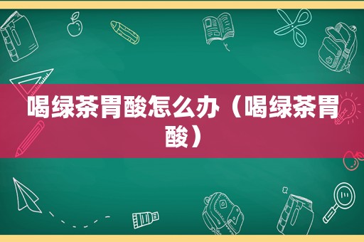 喝绿茶胃酸怎么办（喝绿茶胃酸）