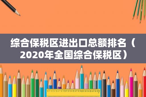 综合保税区进出口总额排名（2020年全国综合保税区）