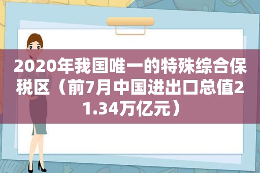 2020年我国唯一的特殊综合保税区（前7月中国进出口总值21.34万亿元）