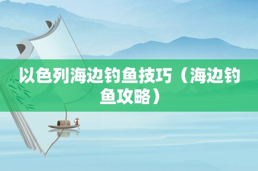 以色列海边钓鱼技巧（海边钓鱼攻略）