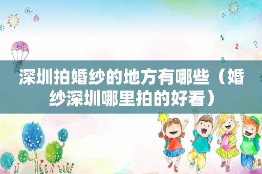 深圳拍婚纱的地方有哪些（婚纱深圳哪里拍的好看）