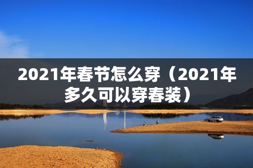 2021年春节怎么穿（2021年多久可以穿春装）