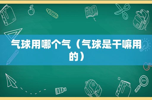 气球用哪个气（气球是干嘛用的）