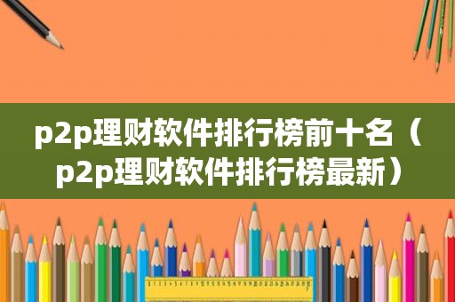 p2p理财软件排行榜前十名（p2p理财软件排行榜最新）