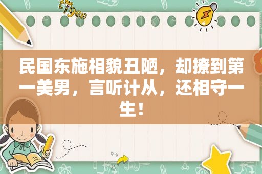 民国东施相貌丑陋，却撩到第一美男，言听计从，还相守一生！