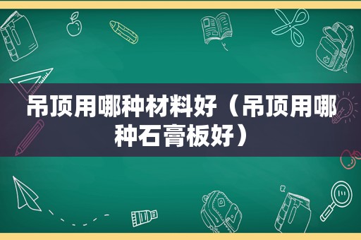 吊顶用哪种材料好（吊顶用哪种石膏板好）