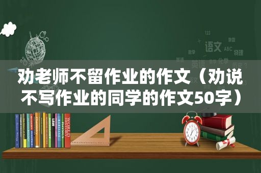 劝老师不留作业的作文（劝说不写作业的同学的作文50字）