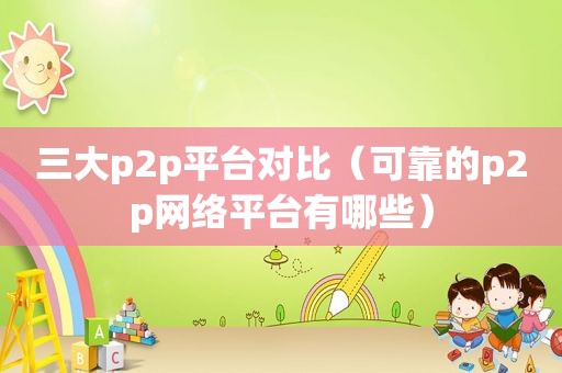 三大p2p平台对比（可靠的p2p网络平台有哪些）