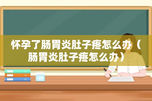 怀孕了肠胃炎肚子疼怎么办（肠胃炎肚子疼怎么办）