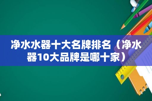 净水水器十大名牌排名（净水器10大品牌是哪十家）