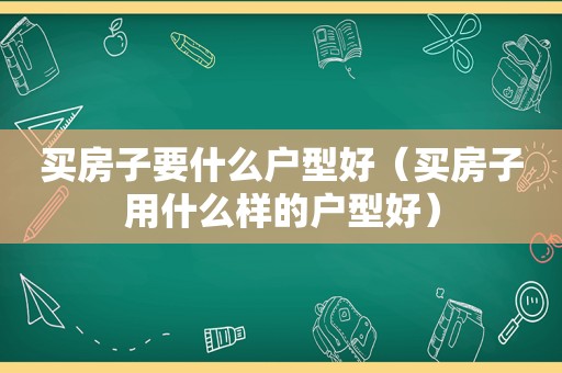 买房子要什么户型好（买房子用什么样的户型好）