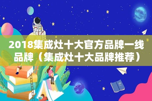 2018集成灶十大官方品牌一线品牌（集成灶十大品牌推荐）