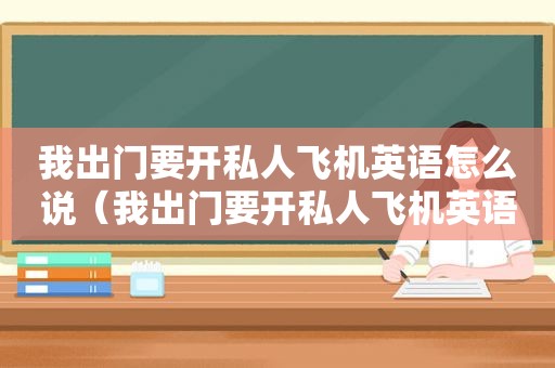 我出门要开私人飞机英语怎么说（我出门要开私人飞机英语翻译）