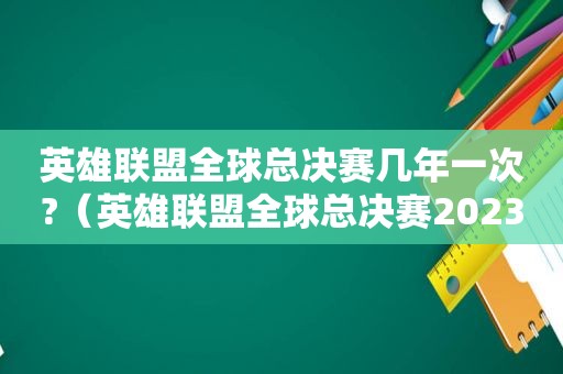 英雄联盟全球总决赛几年一次?（英雄联盟全球总决赛2023时间）