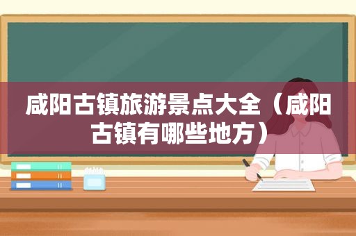 咸阳古镇旅游景点大全（咸阳古镇有哪些地方）