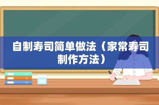 自制寿司简单做法（家常寿司 制作方法）