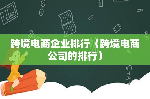 跨境电商企业排行（跨境电商公司的排行）