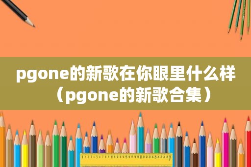 pgone的新歌在你眼里什么样（pgone的新歌合集）