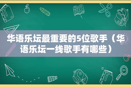 华语乐坛最重要的5位歌手（华语乐坛一线歌手有哪些）