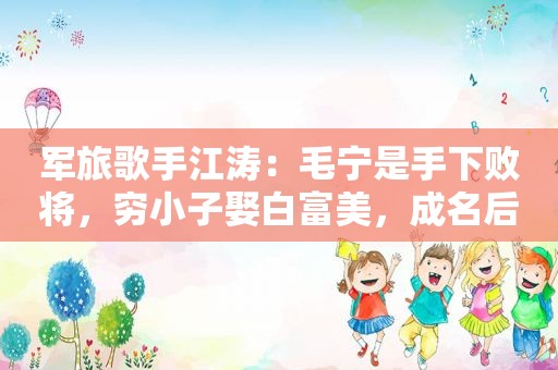 军旅歌手江涛：毛宁是手下败将，穷小子娶白富美，成名后仍不变心