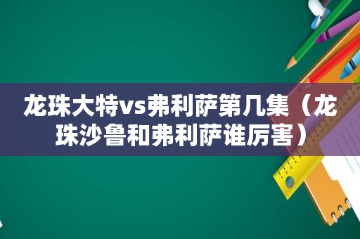 龙珠大特vs弗利萨第几集（龙珠沙鲁和弗利萨谁厉害）