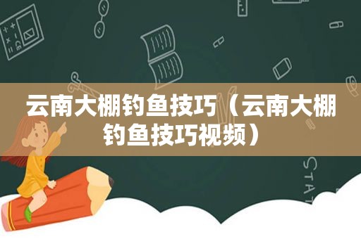 云南大棚钓鱼技巧（云南大棚钓鱼技巧视频）