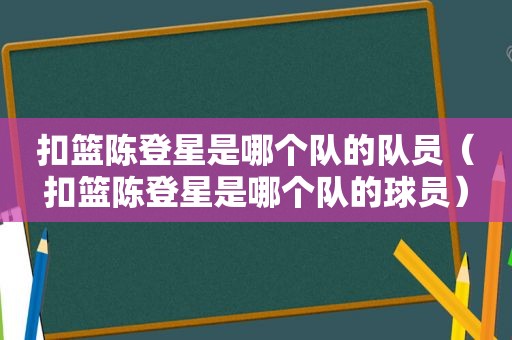 扣篮陈登星是哪个队的队员（扣篮陈登星是哪个队的球员）